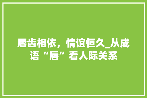 唇齿相依，情谊恒久_从成语“唇”看人际关系