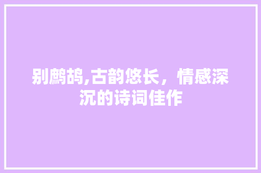 别鹧鸪,古韵悠长，情感深沉的诗词佳作