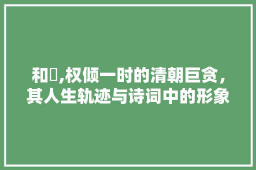 和珅,权倾一时的清朝巨贪，其人生轨迹与诗词中的形象