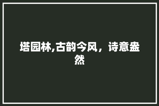 塔园林,古韵今风，诗意盎然