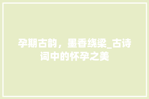 孕期古韵，墨香绕梁_古诗词中的怀孕之美