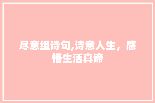 尽意组诗句,诗意人生，感悟生活真谛