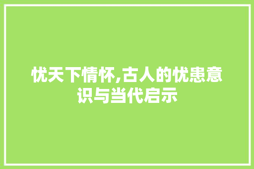忧天下情怀,古人的忧患意识与当代启示