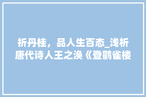 折丹桂，品人生百态_浅析唐代诗人王之涣《登鹳雀楼》中的折丹桂意象