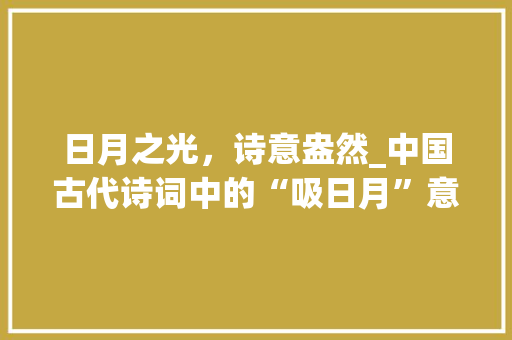 日月之光，诗意盎然_中国古代诗词中的“吸日月”意象