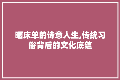 晒床单的诗意人生,传统习俗背后的文化底蕴