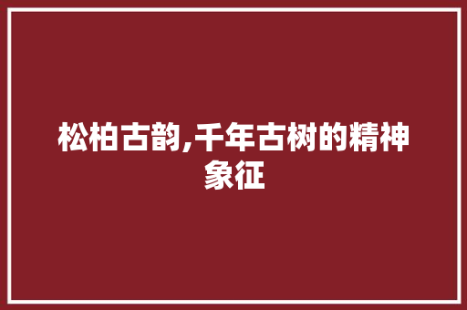 松柏古韵,千年古树的精神象征