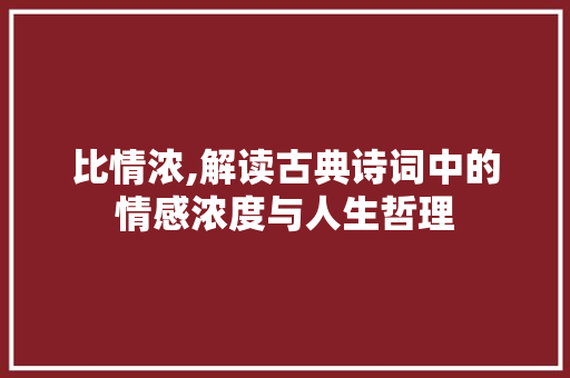 比情浓,解读古典诗词中的情感浓度与人生哲理