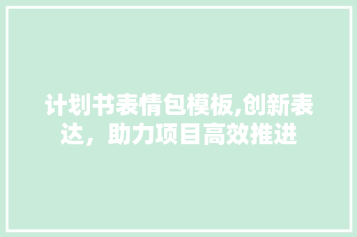 计划书表情包模板,创新表达，助力项目高效推进