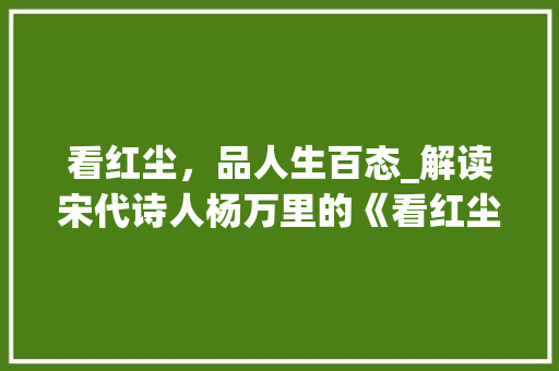 看红尘，品人生百态_解读宋代诗人杨万里的《看红尘》 问答