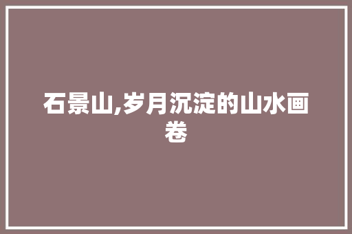 石景山,岁月沉淀的山水画卷