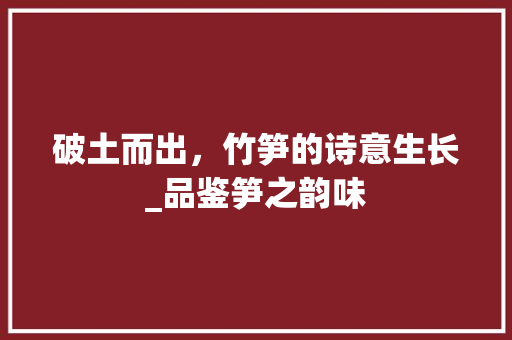 破土而出，竹笋的诗意生长_品鉴笋之韵味