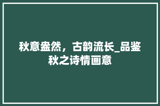 秋意盎然，古韵流长_品鉴秋之诗情画意
