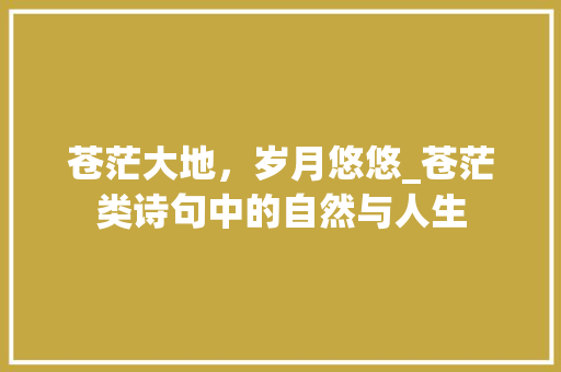 苍茫大地，岁月悠悠_苍茫类诗句中的自然与人生