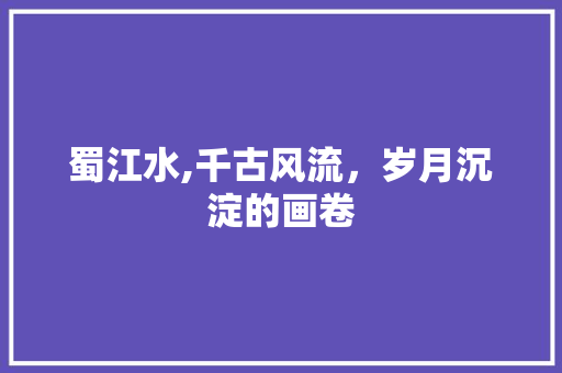 蜀江水,千古风流，岁月沉淀的画卷