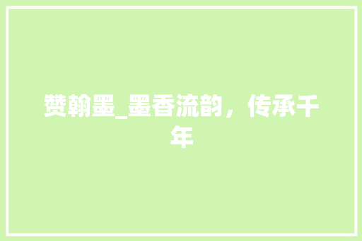 赞翰墨_墨香流韵，传承千年