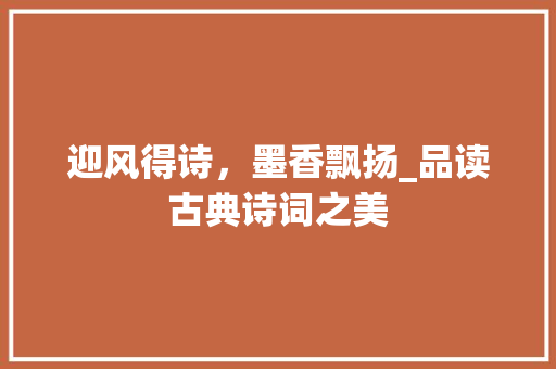 迎风得诗，墨香飘扬_品读古典诗词之美 反义词汇