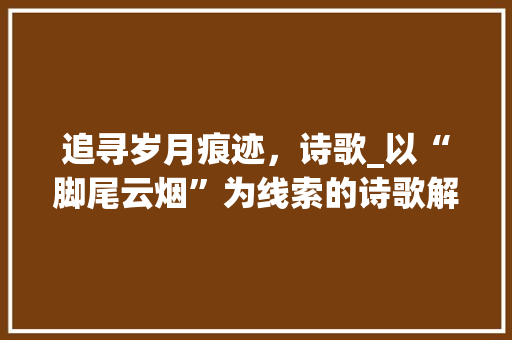 追寻岁月痕迹，诗歌_以“脚尾云烟”为线索的诗歌解读