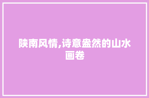 陕南风情,诗意盎然的山水画卷