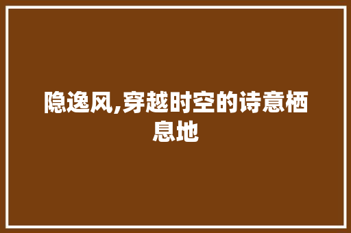 隐逸风,穿越时空的诗意栖息地 反义词汇