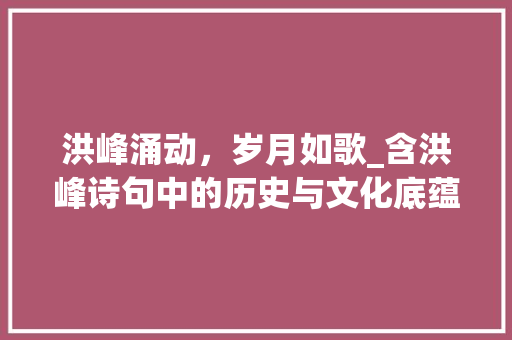 洪峰涌动，岁月如歌_含洪峰诗句中的历史与文化底蕴