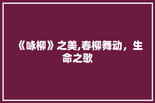 《咏柳》之美,春柳舞动，生命之歌
