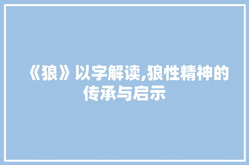 《狼》以字解读,狼性精神的传承与启示