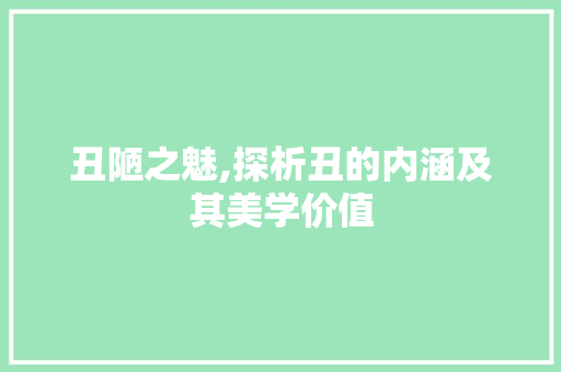 丑陋之魅,探析丑的内涵及其美学价值
