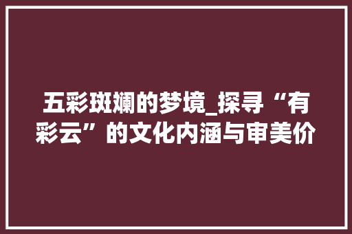 五彩斑斓的梦境_探寻“有彩云”的文化内涵与审美价值