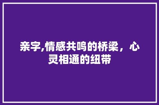 亲字,情感共鸣的桥梁，心灵相通的纽带