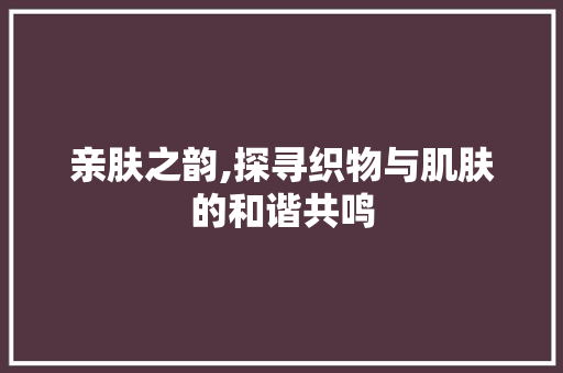 亲肤之韵,探寻织物与肌肤的和谐共鸣