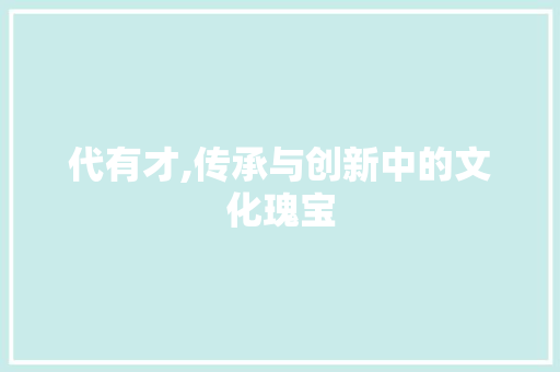 代有才,传承与创新中的文化瑰宝