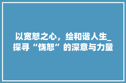以宽恕之心，绘和谐人生_探寻“饶恕”的深意与力量