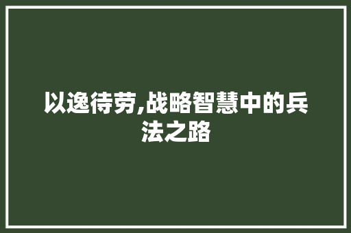 以逸待劳,战略智慧中的兵法之路