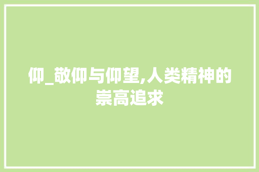 仰_敬仰与仰望,人类精神的崇高追求