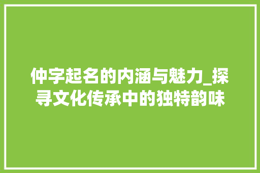 仲字起名的内涵与魅力_探寻文化传承中的独特韵味