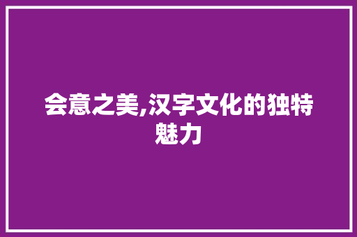 会意之美,汉字文化的独特魅力 问答