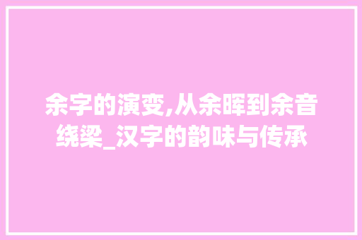 余字的演变,从余晖到余音绕梁_汉字的韵味与传承 近义词汇
