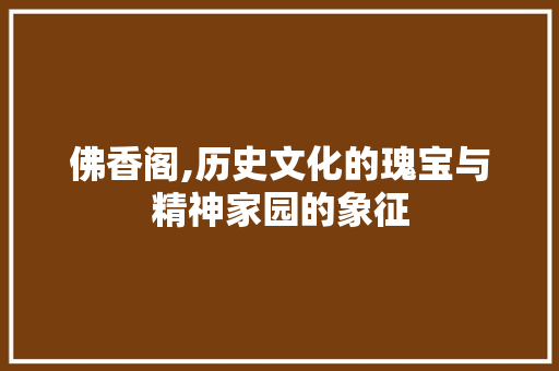 佛香阁,历史文化的瑰宝与精神家园的象征