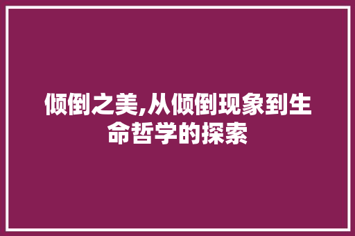 倾倒之美,从倾倒现象到生命哲学的探索