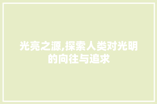 光亮之源,探索人类对光明的向往与追求