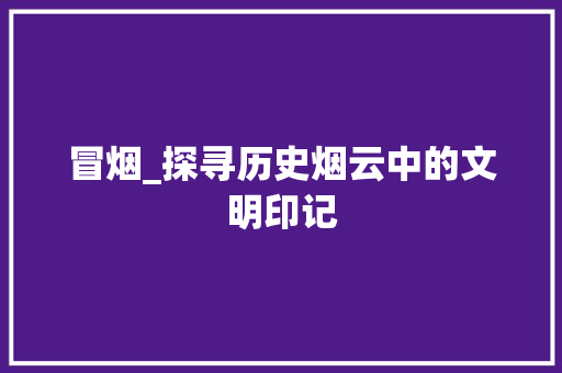 冒烟_探寻历史烟云中的文明印记 近义词汇