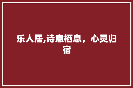 乐人居,诗意栖息，心灵归宿