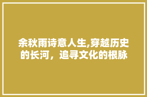 余秋雨诗意人生,穿越历史的长河，追寻文化的根脉