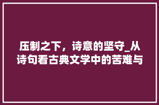 压制之下，诗意的坚守_从诗句看古典文学中的苦难与希望
