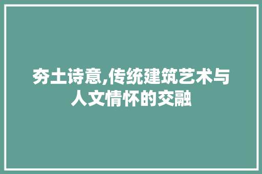 夯土诗意,传统建筑艺术与人文情怀的交融