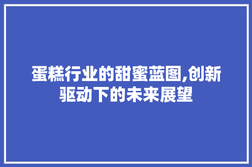 蛋糕行业的甜蜜蓝图,创新驱动下的未来展望