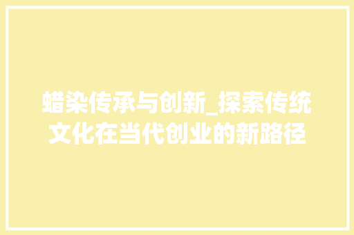 蜡染传承与创新_探索传统文化在当代创业的新路径