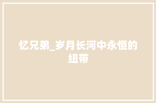 忆兄弟_岁月长河中永恒的纽带
