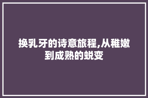 换乳牙的诗意旅程,从稚嫩到成熟的蜕变 古代典籍